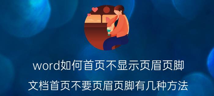 word如何首页不显示页眉页脚 文档首页不要页眉页脚有几种方法？